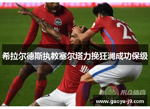 希拉尔德斯执教塞尔塔力挽狂澜成功保级