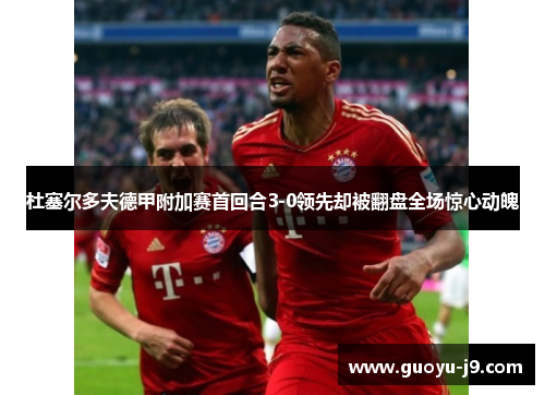 杜塞尔多夫德甲附加赛首回合3-0领先却被翻盘全场惊心动魄