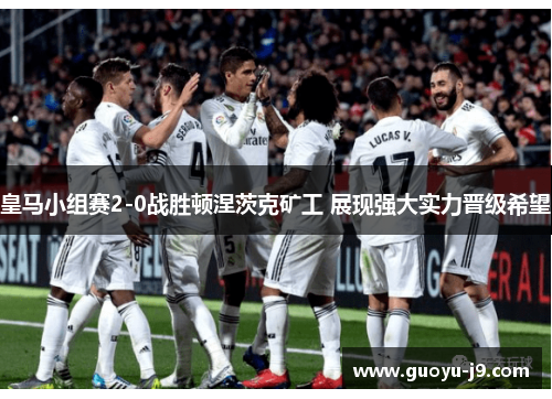 皇马小组赛2-0战胜顿涅茨克矿工 展现强大实力晋级希望 皇马小组赛2-0战胜顿涅茨克矿工 展现强大实力晋级希望
