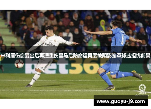 米利唐伤愈复出后再遭重伤皇马后防命运再度被阴影笼罩球迷担忧前景