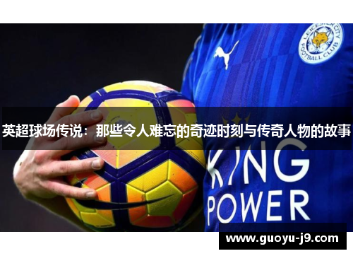 英超球场传说:那些令人难忘的奇迹时刻与传奇人物的故事 英超球场传说:那些令人难忘的奇迹时刻与传奇人物的故事