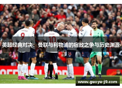 英超经典对决:曼联与利物浦的宿敌之争与历史渊源 英超经典对决:曼联与利物浦的宿敌之争与历史渊源