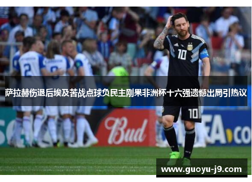 萨拉赫伤退后埃及苦战点球负民主刚果非洲杯十六强遗憾出局引热议 萨拉赫伤退后埃及苦战点球负民主刚果非洲杯十六强遗憾出局引热议