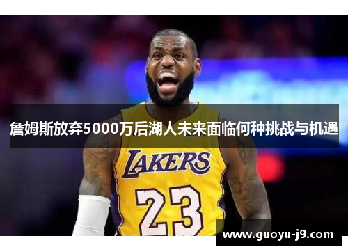 詹姆斯放弃5000万后湖人未来面临何种挑战与机遇 詹姆斯放弃5000万后湖人未来面临何种挑战与机遇