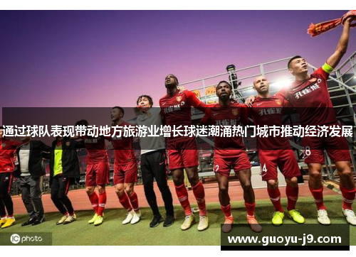 通过球队表现带动地方旅游业增长球迷潮涌热门城市推动经济发展 通过球队表现带动地方旅游业增长球迷潮涌热门城市推动经济发展