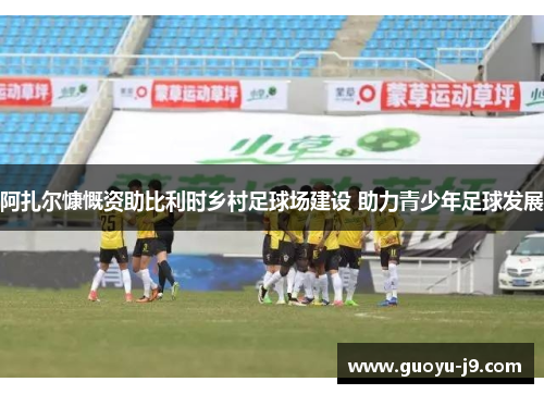 阿扎尔慷慨资助比利时乡村足球场建设 助力青少年足球发展