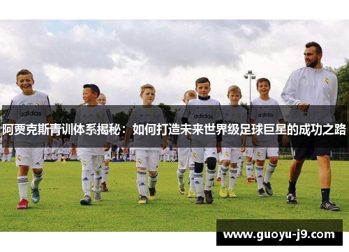 阿贾克斯青训体系揭秘:如何打造未来世界级足球巨星的成功之路 阿贾克斯青训体系揭秘:如何打造未来世界级足球巨星的成功之路
